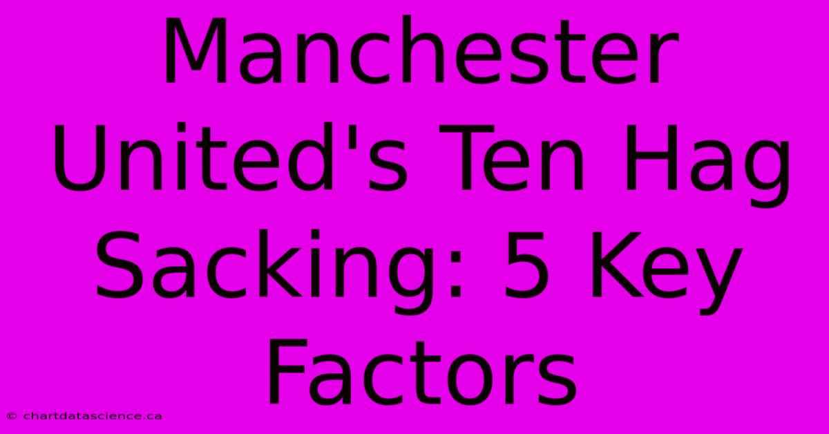 Manchester United's Ten Hag Sacking: 5 Key Factors