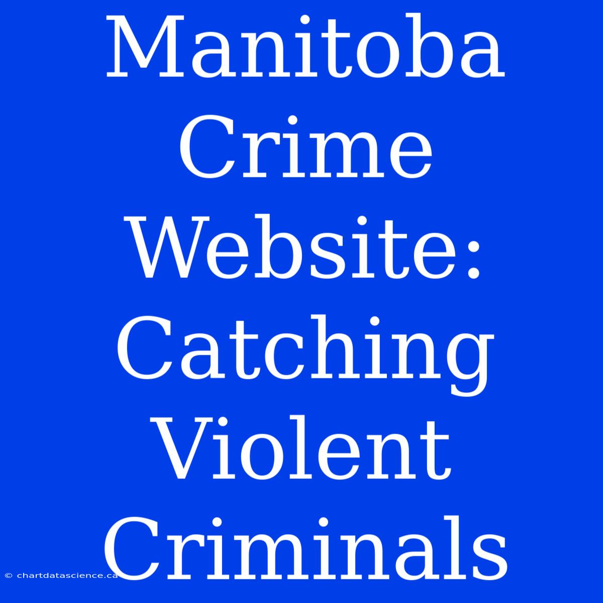 Manitoba Crime Website: Catching Violent Criminals