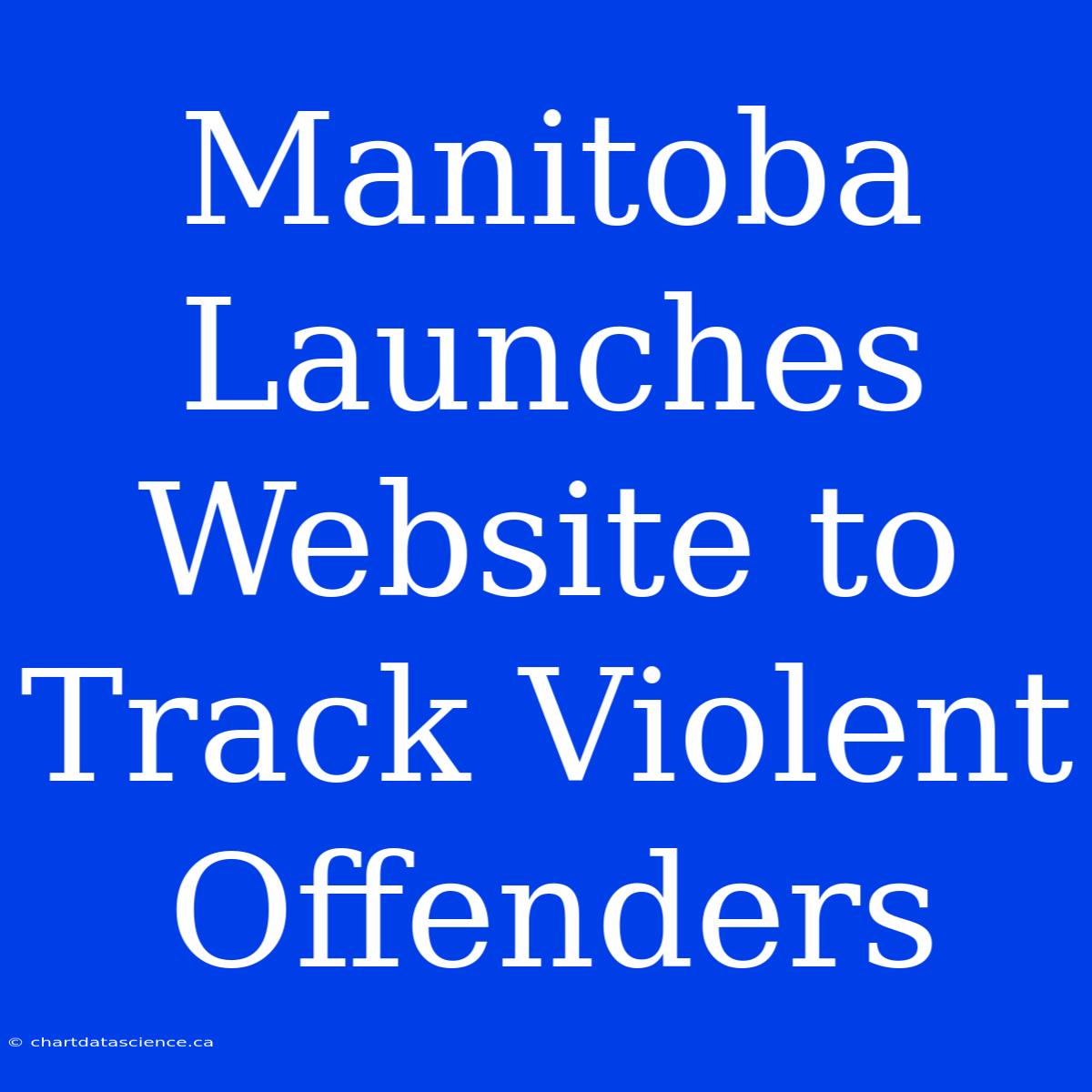 Manitoba Launches Website To Track Violent Offenders