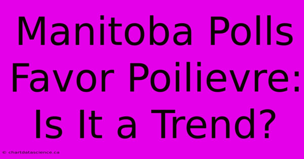 Manitoba Polls Favor Poilievre: Is It A Trend?