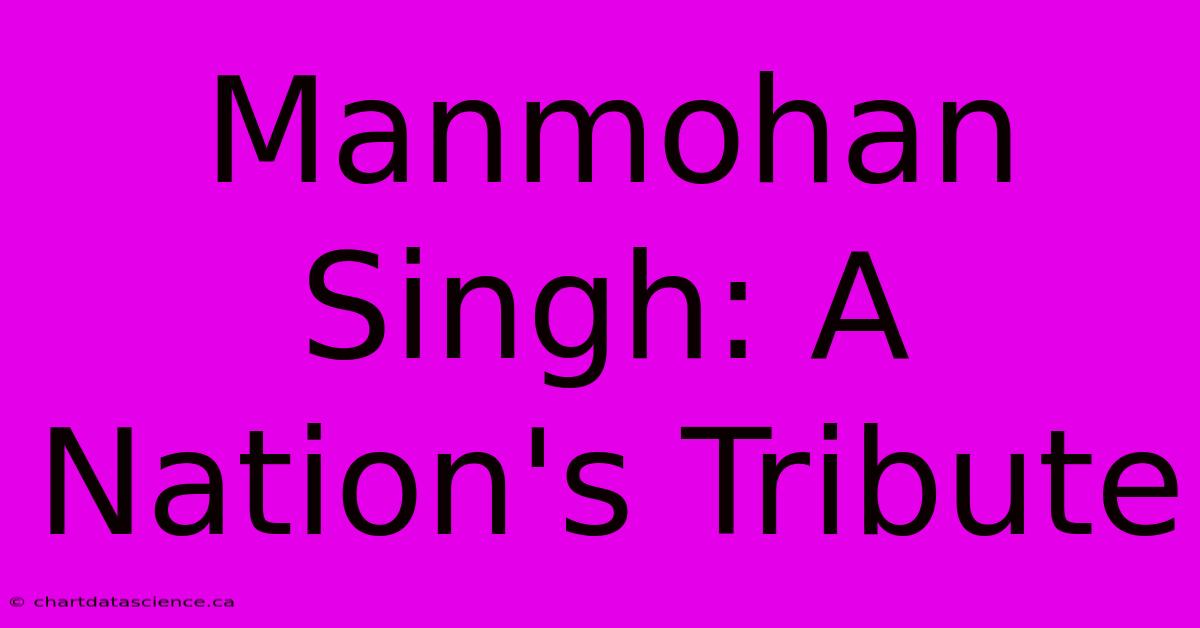 Manmohan Singh: A Nation's Tribute