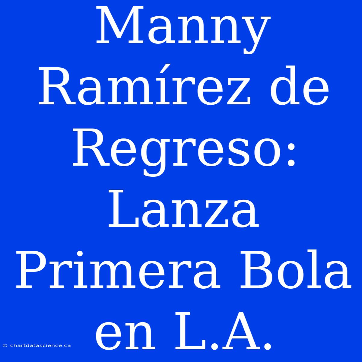 Manny Ramírez De Regreso: Lanza Primera Bola En L.A.