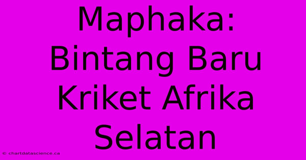 Maphaka: Bintang Baru Kriket Afrika Selatan