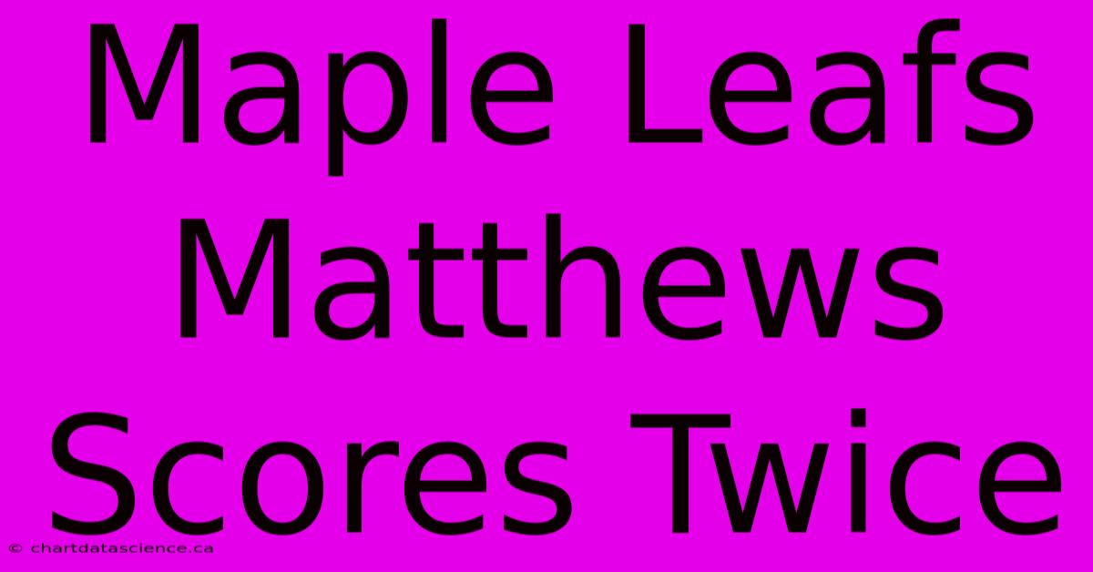 Maple Leafs Matthews Scores Twice