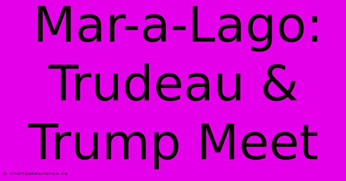 Mar-a-Lago: Trudeau & Trump Meet