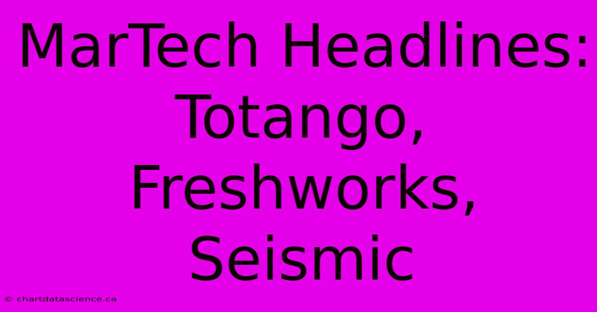 MarTech Headlines: Totango, Freshworks, Seismic