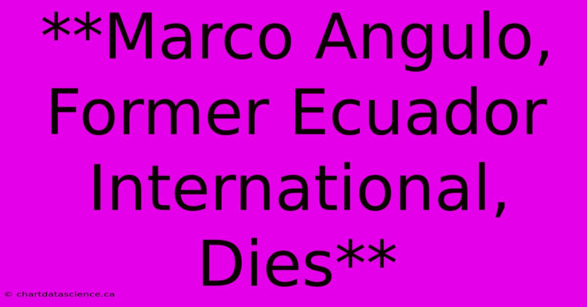 **Marco Angulo, Former Ecuador International, Dies** 