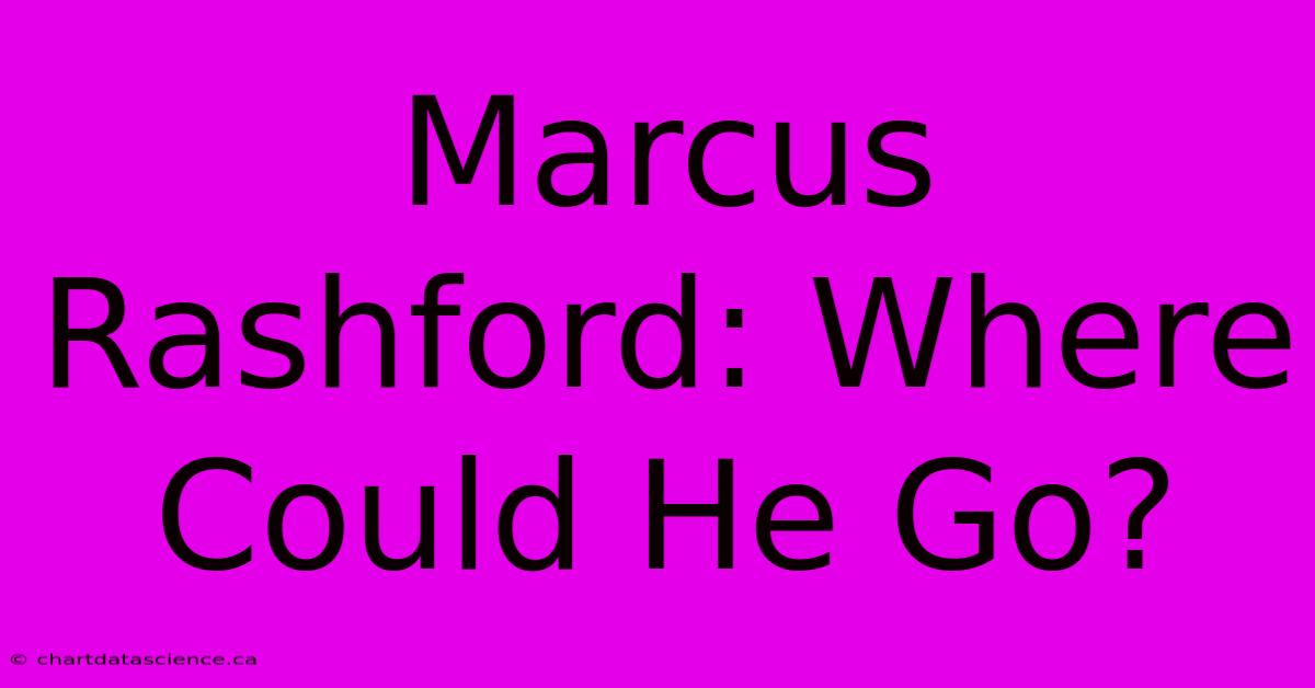 Marcus Rashford: Where Could He Go?