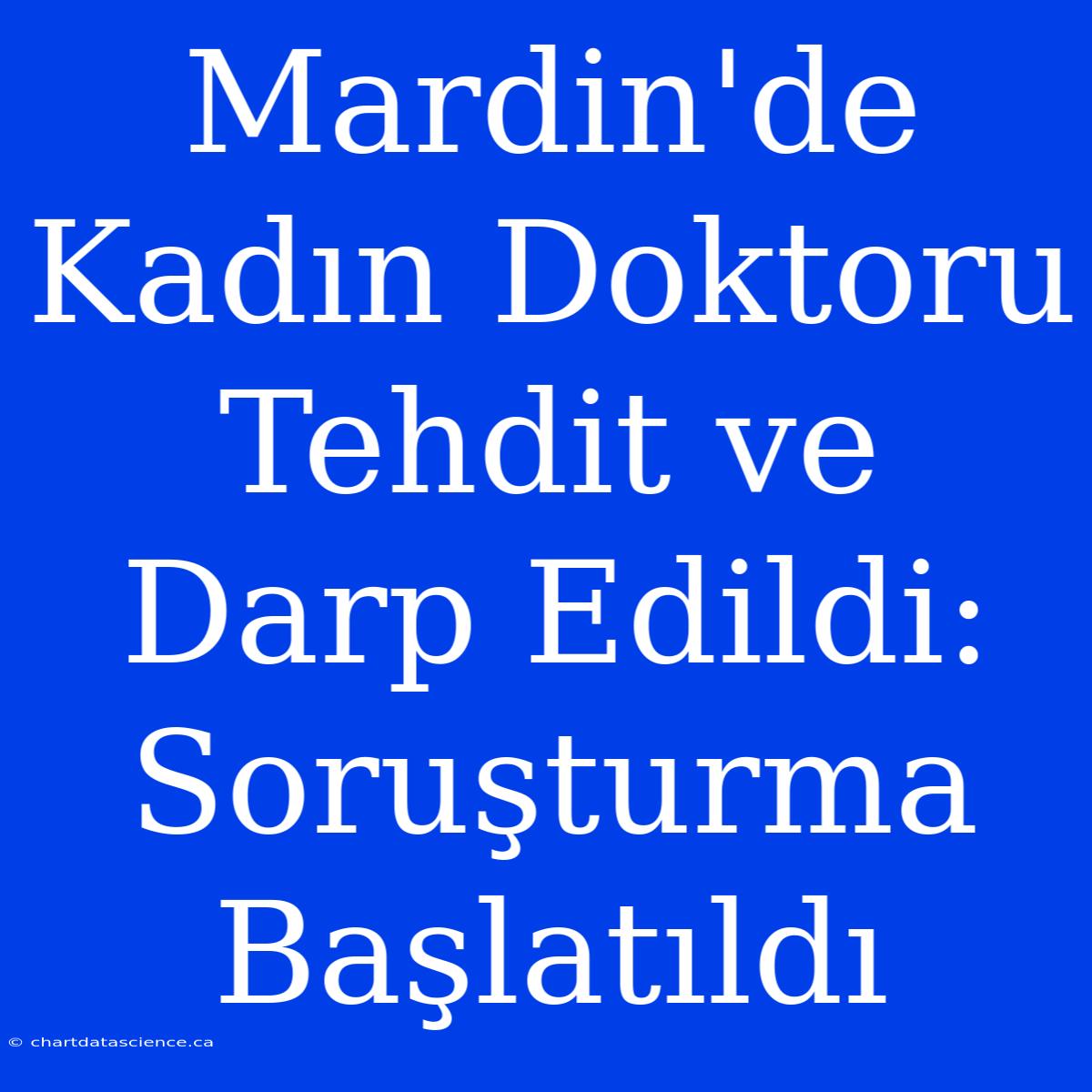 Mardin'de Kadın Doktoru Tehdit Ve Darp Edildi: Soruşturma Başlatıldı