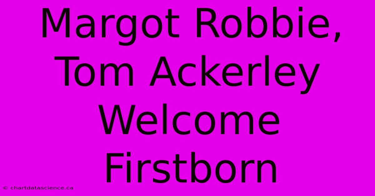 Margot Robbie, Tom Ackerley Welcome Firstborn 