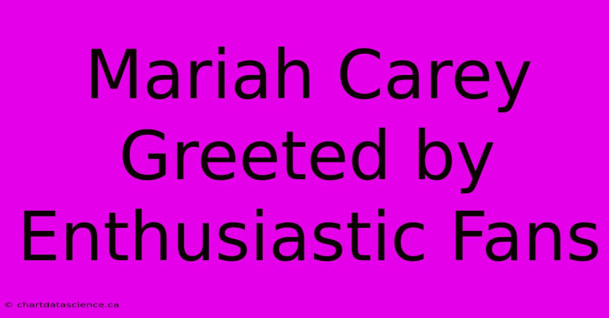 Mariah Carey Greeted By Enthusiastic Fans