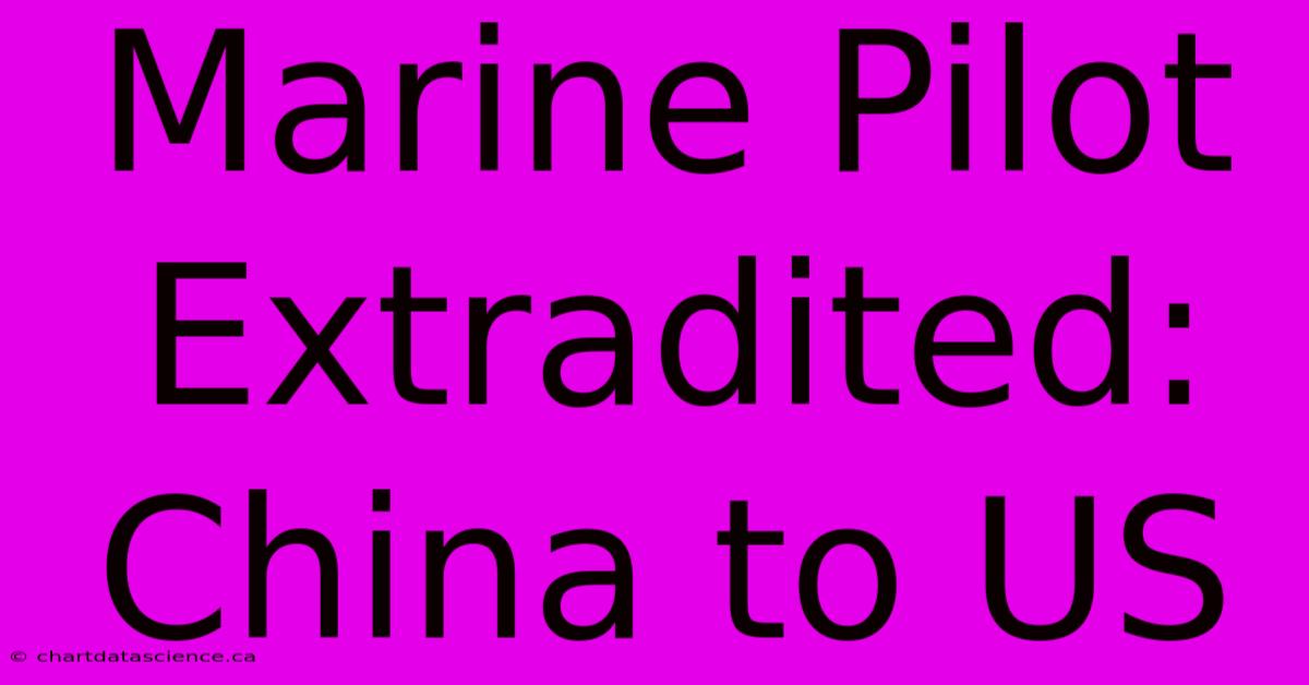 Marine Pilot Extradited: China To US