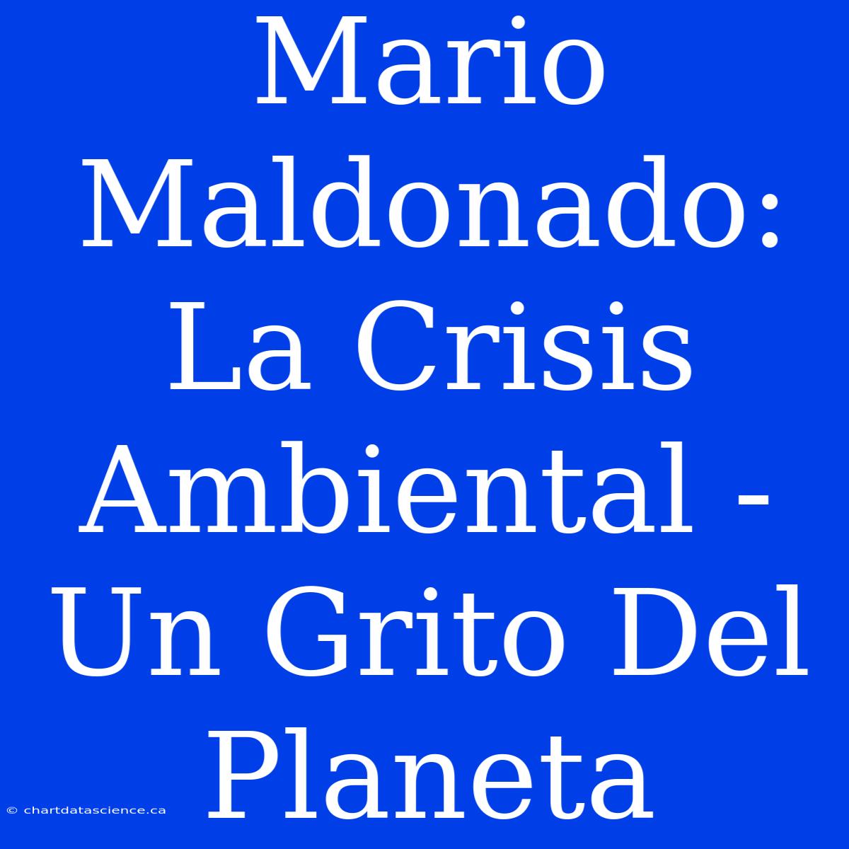 Mario Maldonado: La Crisis Ambiental - Un Grito Del Planeta