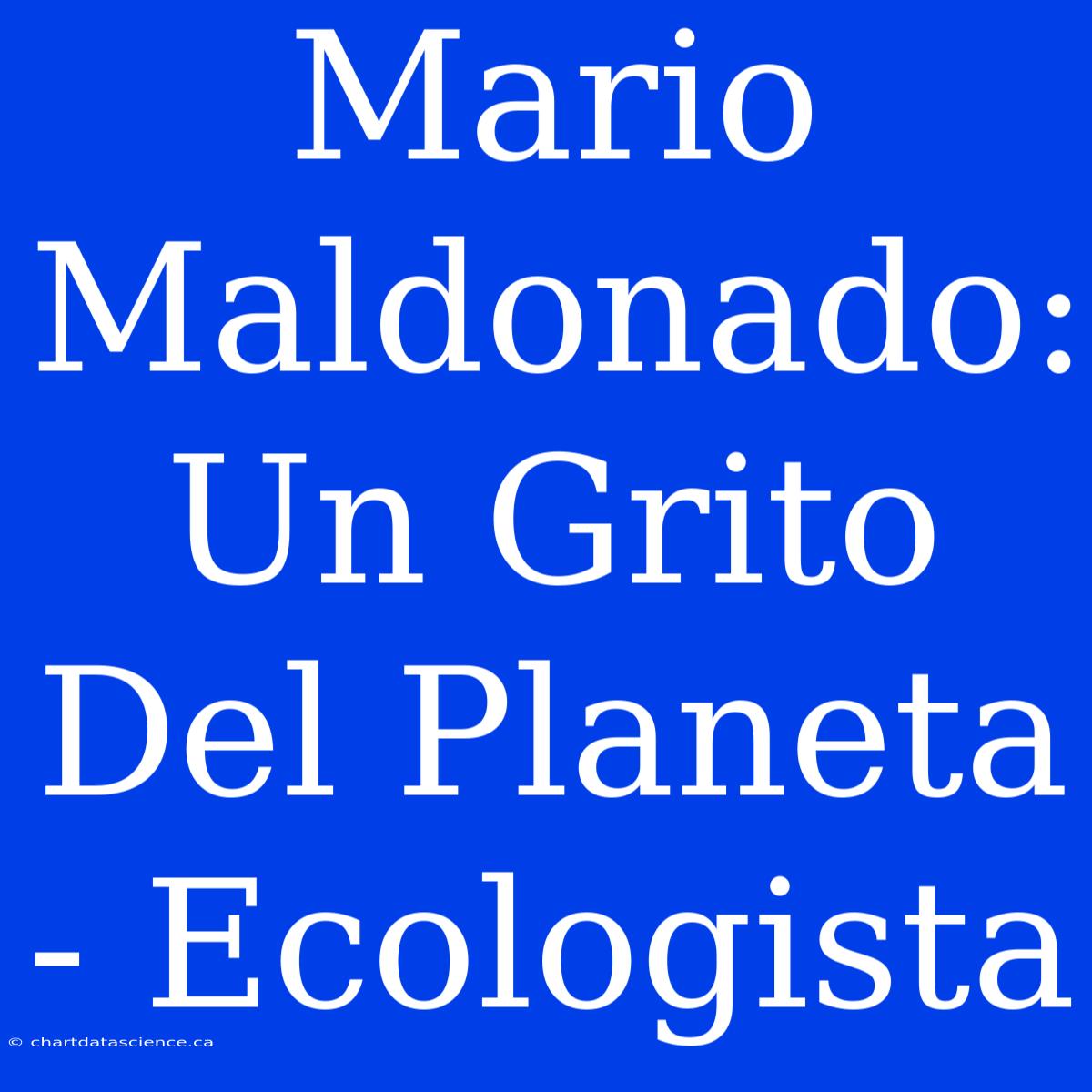 Mario Maldonado: Un Grito Del Planeta - Ecologista