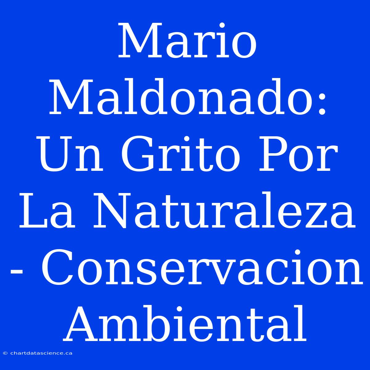 Mario Maldonado: Un Grito Por La Naturaleza - Conservacion Ambiental