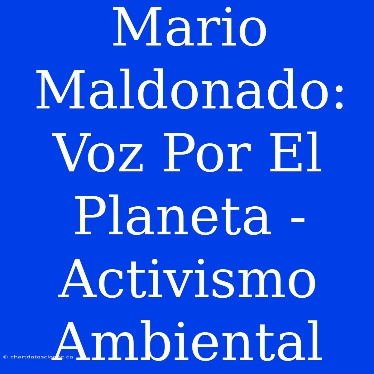 Mario Maldonado: Voz Por El Planeta - Activismo Ambiental