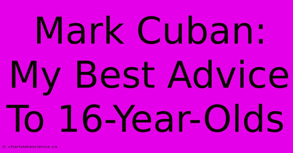 Mark Cuban: My Best Advice To 16-Year-Olds