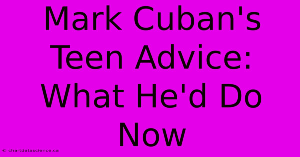 Mark Cuban's Teen Advice: What He'd Do Now