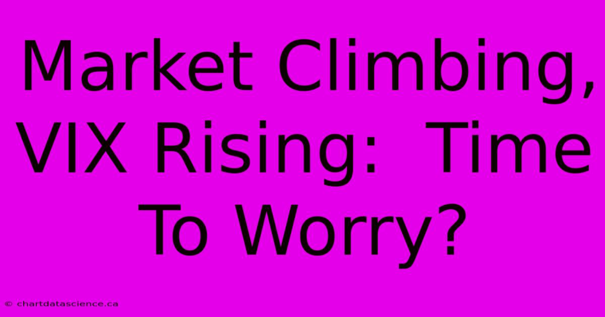 Market Climbing, VIX Rising:  Time To Worry?