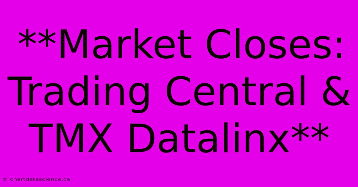 **Market Closes: Trading Central & TMX Datalinx**