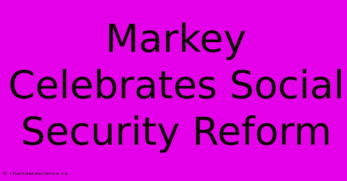 Markey Celebrates Social Security Reform