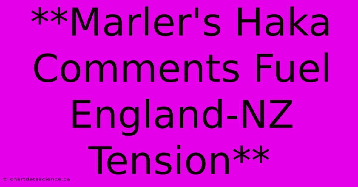 **Marler's Haka Comments Fuel England-NZ Tension**