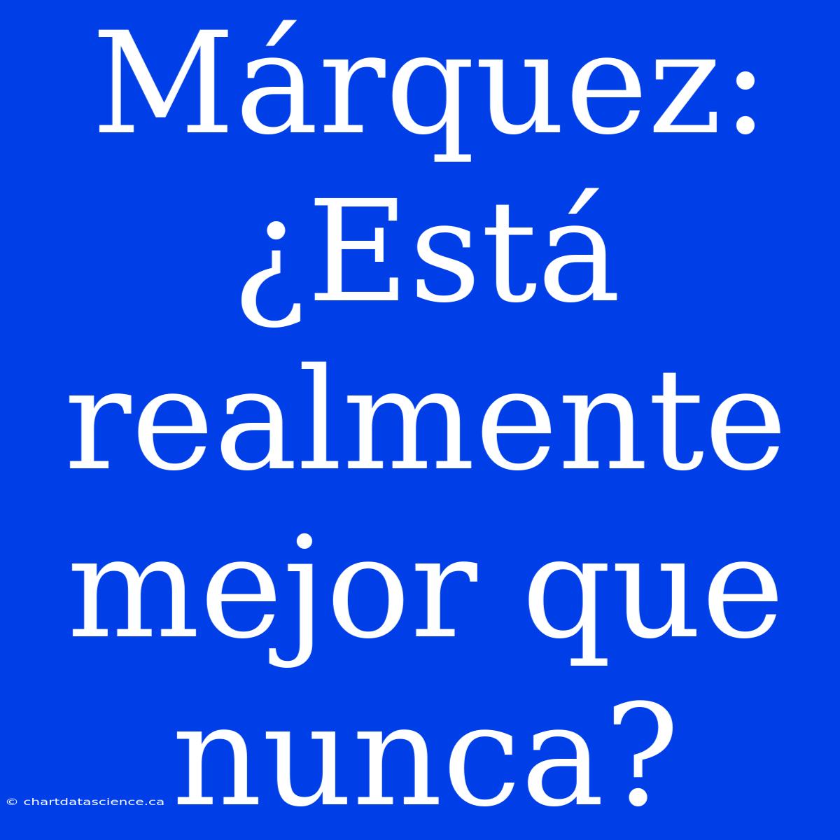 Márquez: ¿Está Realmente Mejor Que Nunca?