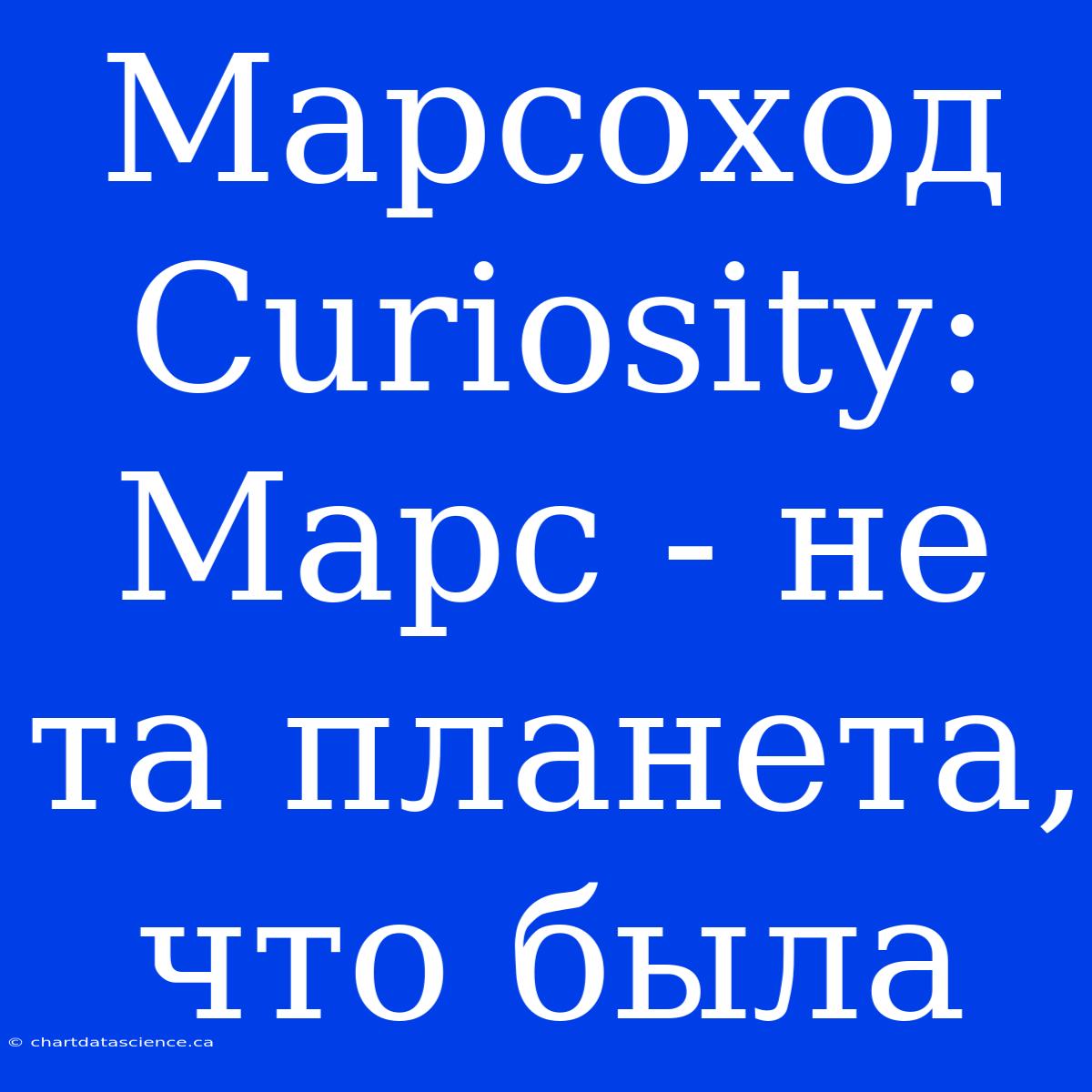 Марсоход Curiosity: Марс - Не Та Планета, Что Была