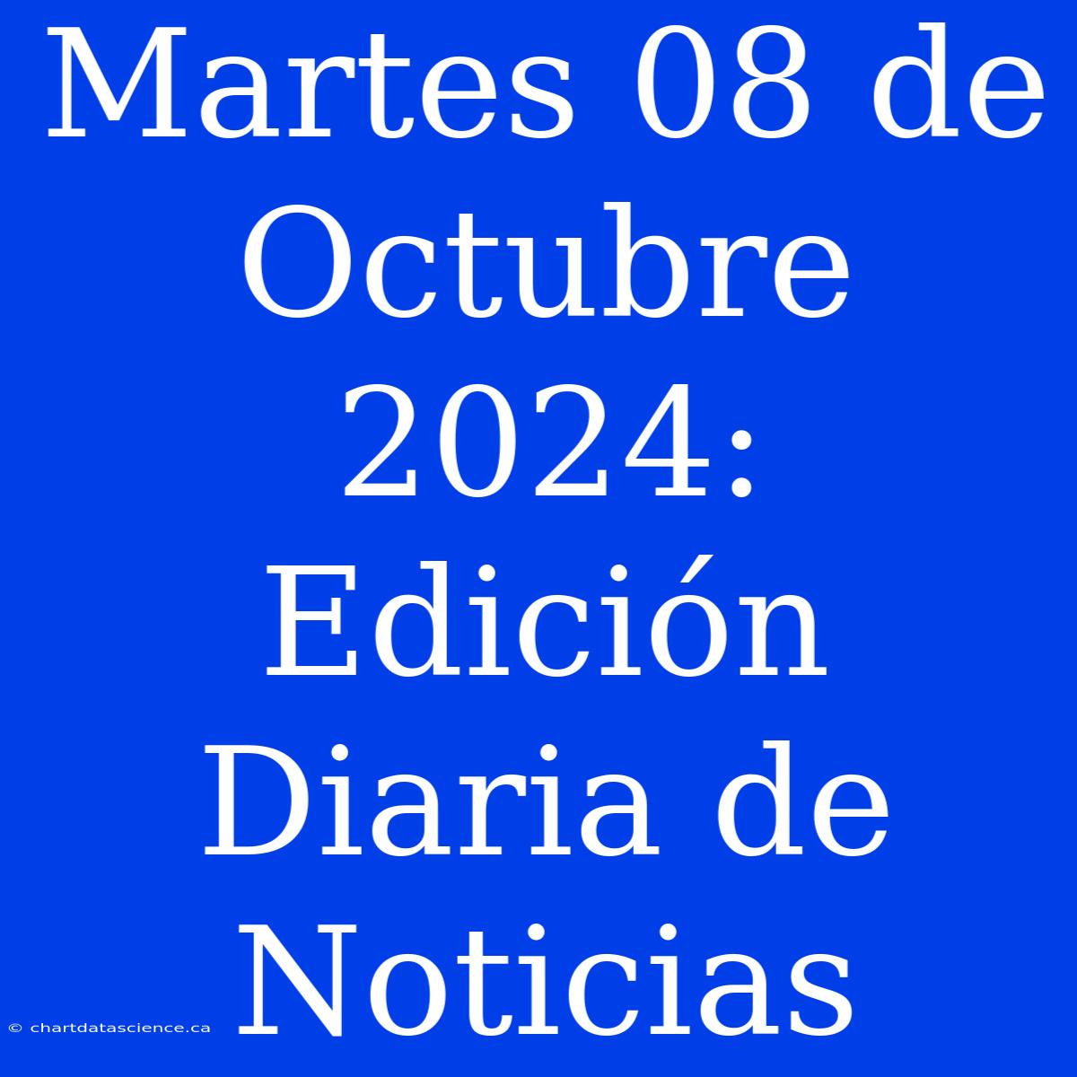 Martes 08 De Octubre 2024: Edición Diaria De Noticias