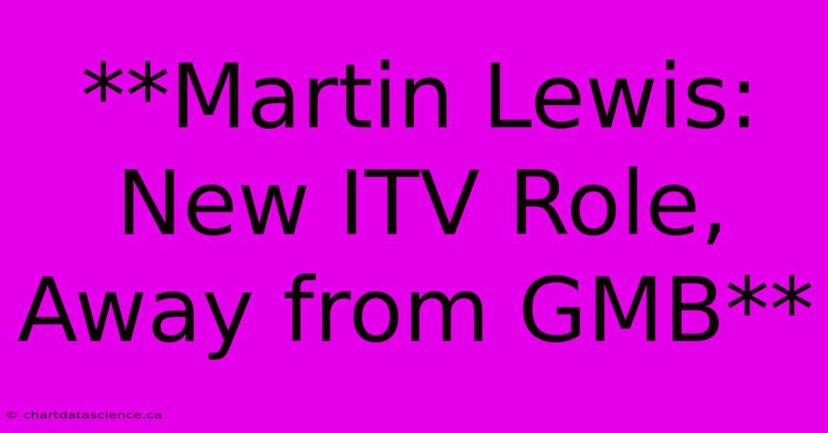 **Martin Lewis: New ITV Role, Away From GMB**