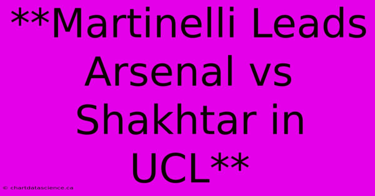 **Martinelli Leads Arsenal Vs Shakhtar In UCL**