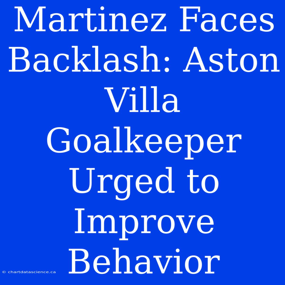 Martinez Faces Backlash: Aston Villa Goalkeeper Urged To Improve Behavior