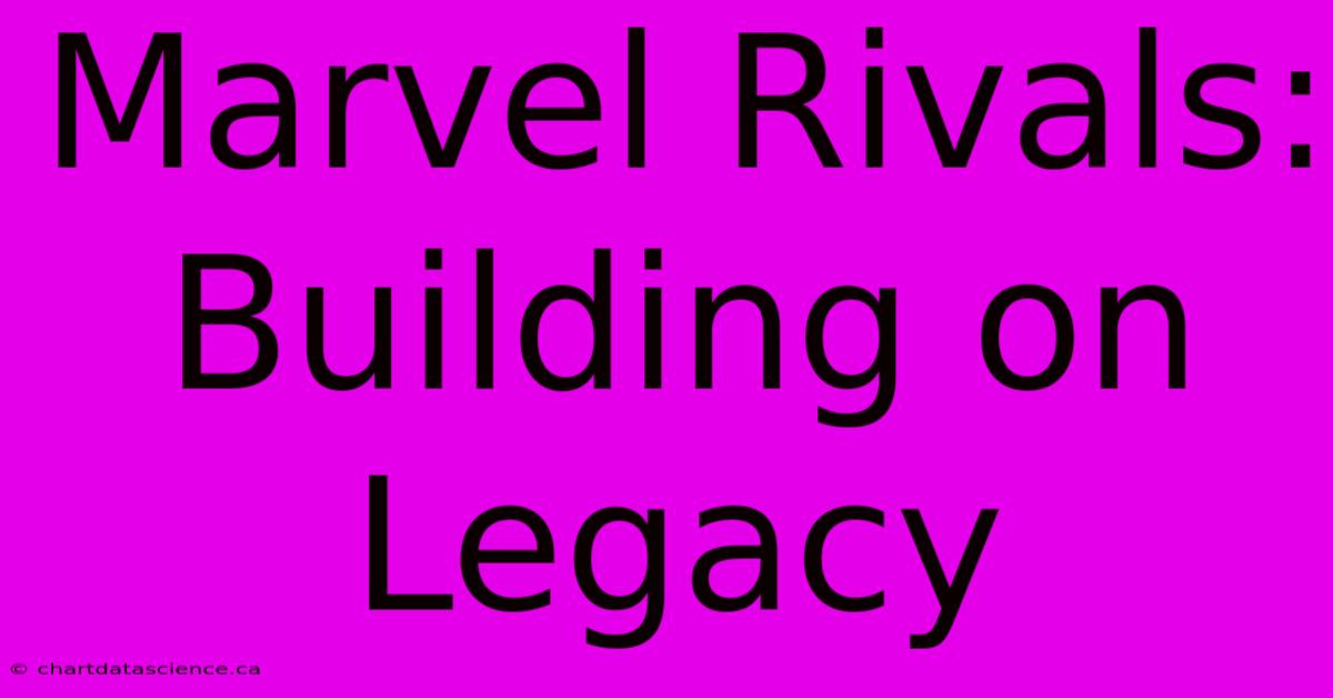 Marvel Rivals:  Building On Legacy