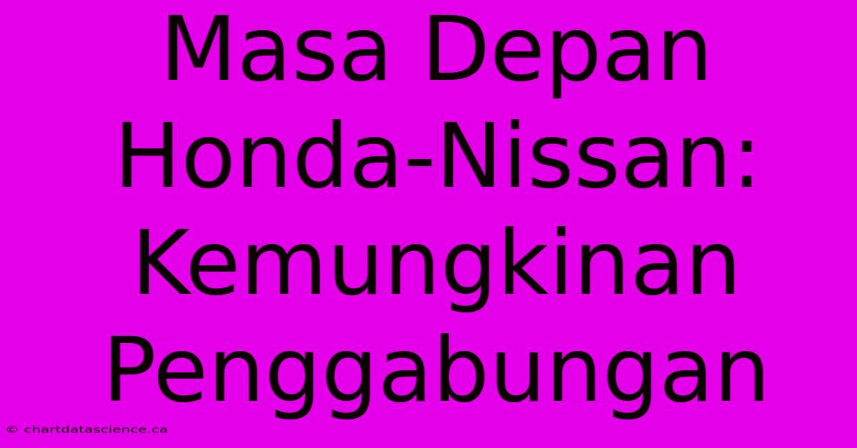 Masa Depan Honda-Nissan:  Kemungkinan Penggabungan