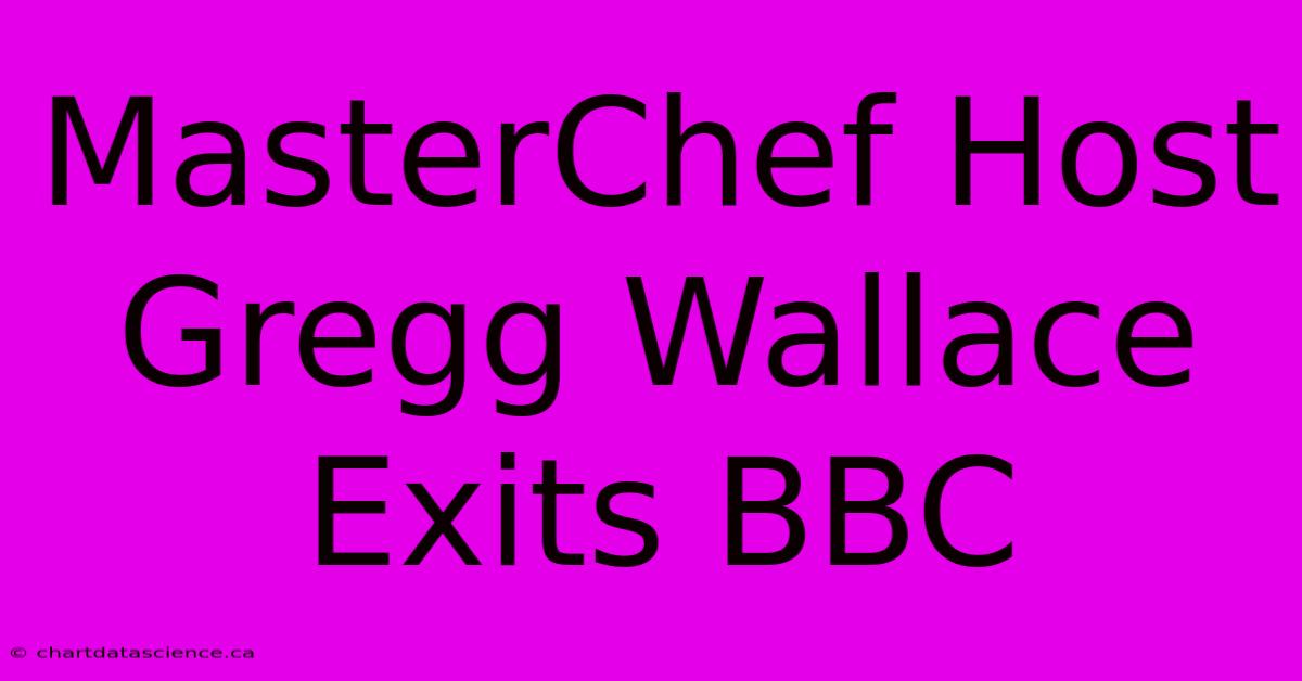 MasterChef Host Gregg Wallace Exits BBC