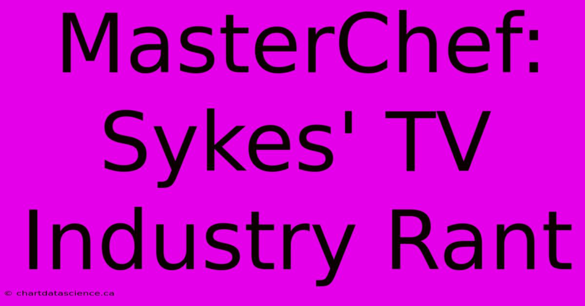 MasterChef: Sykes' TV Industry Rant