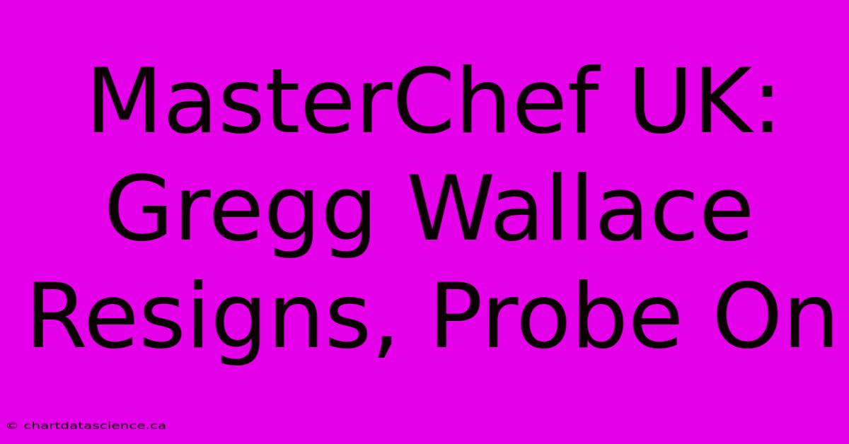 MasterChef UK: Gregg Wallace Resigns, Probe On