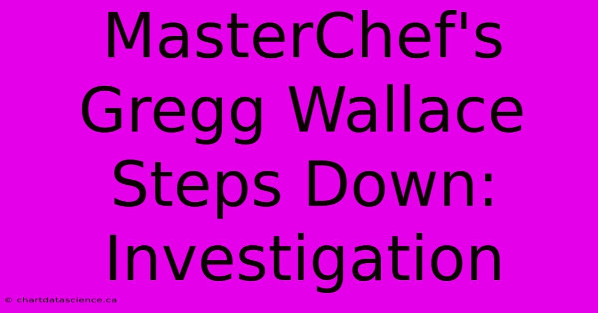 MasterChef's Gregg Wallace Steps Down: Investigation