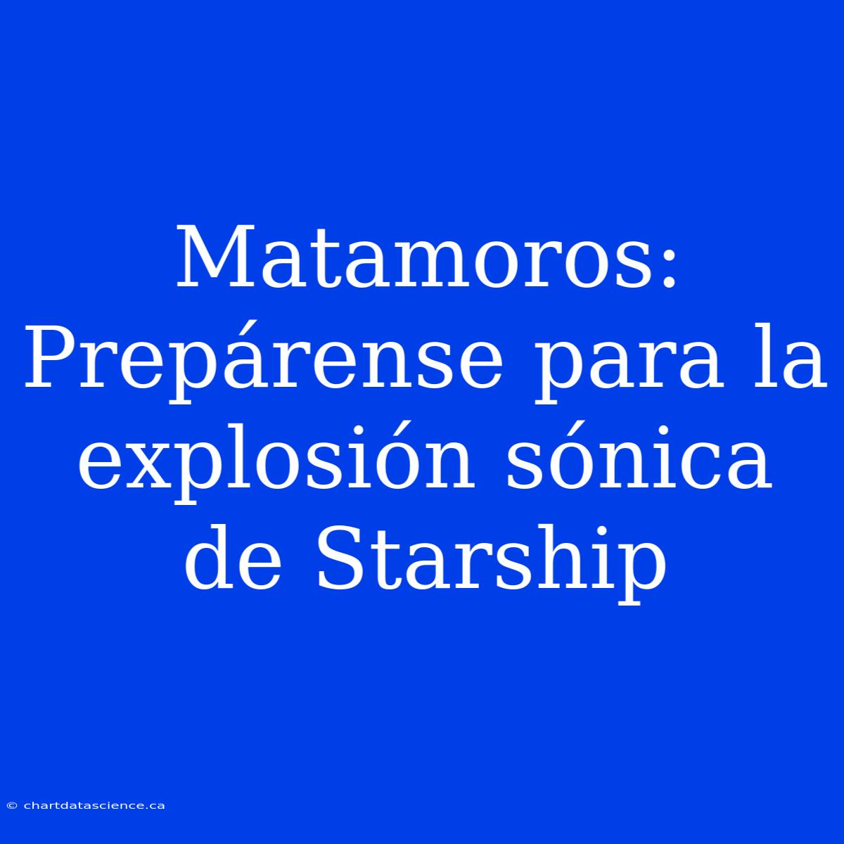 Matamoros: Prepárense Para La Explosión Sónica De Starship