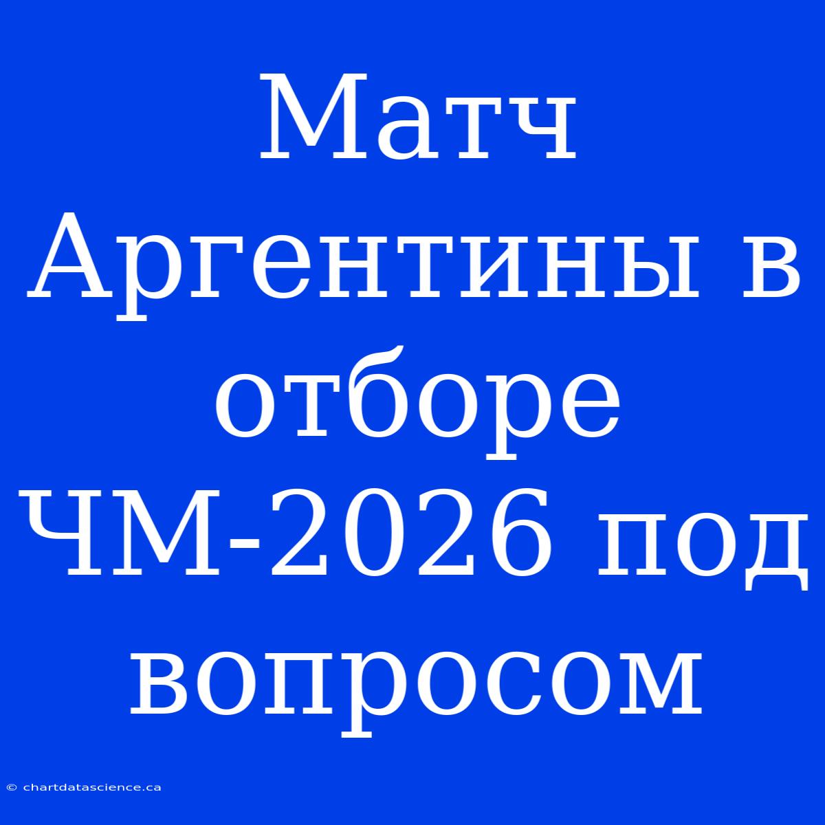 Матч Аргентины В Отборе ЧМ-2026 Под Вопросом