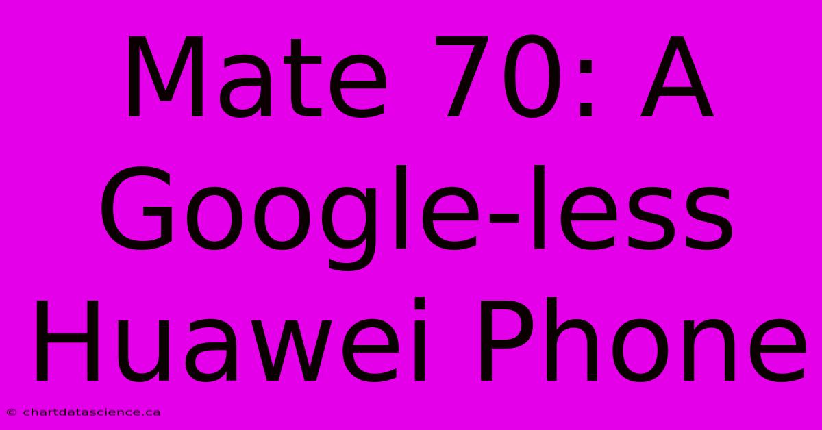 Mate 70: A Google-less Huawei Phone