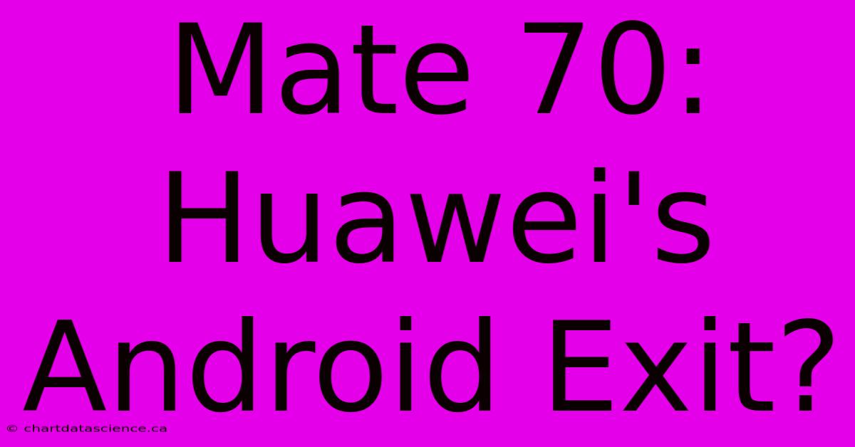 Mate 70: Huawei's Android Exit?