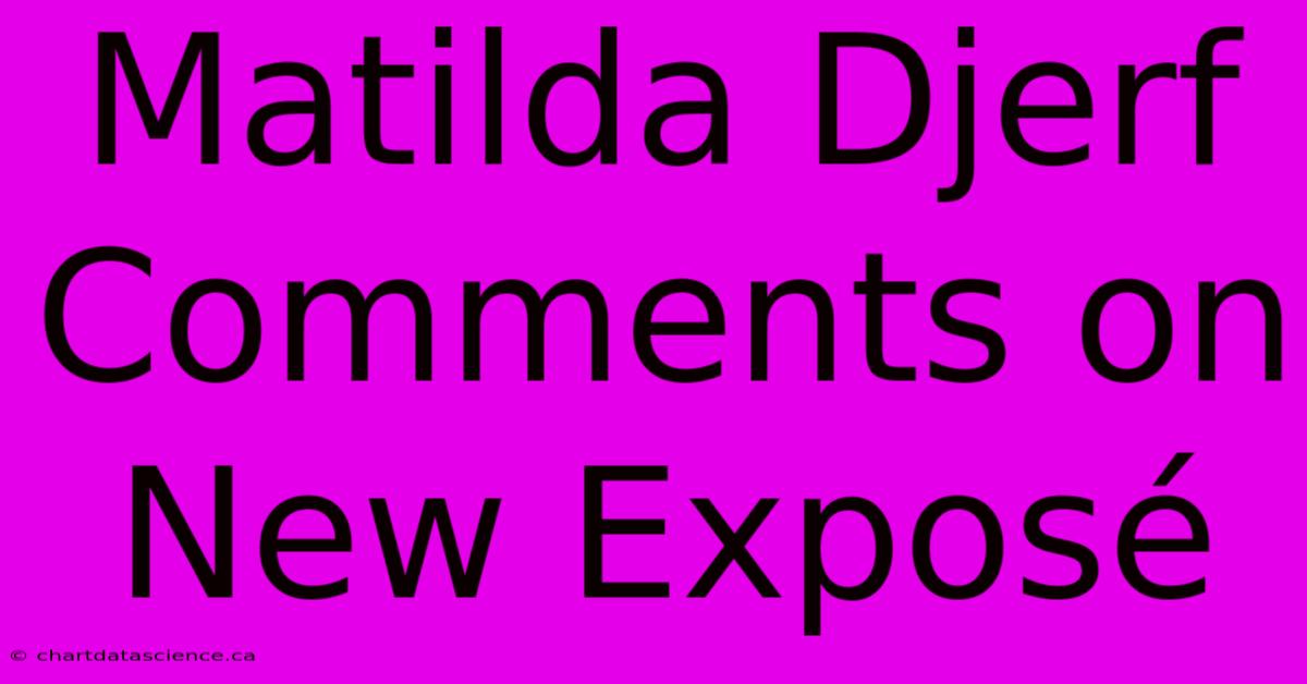 Matilda Djerf Comments On New Exposé