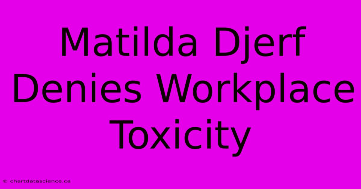 Matilda Djerf Denies Workplace Toxicity