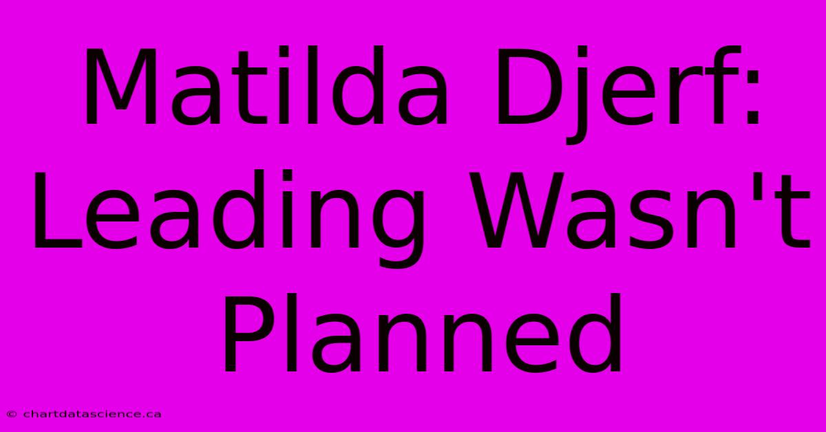 Matilda Djerf: Leading Wasn't Planned