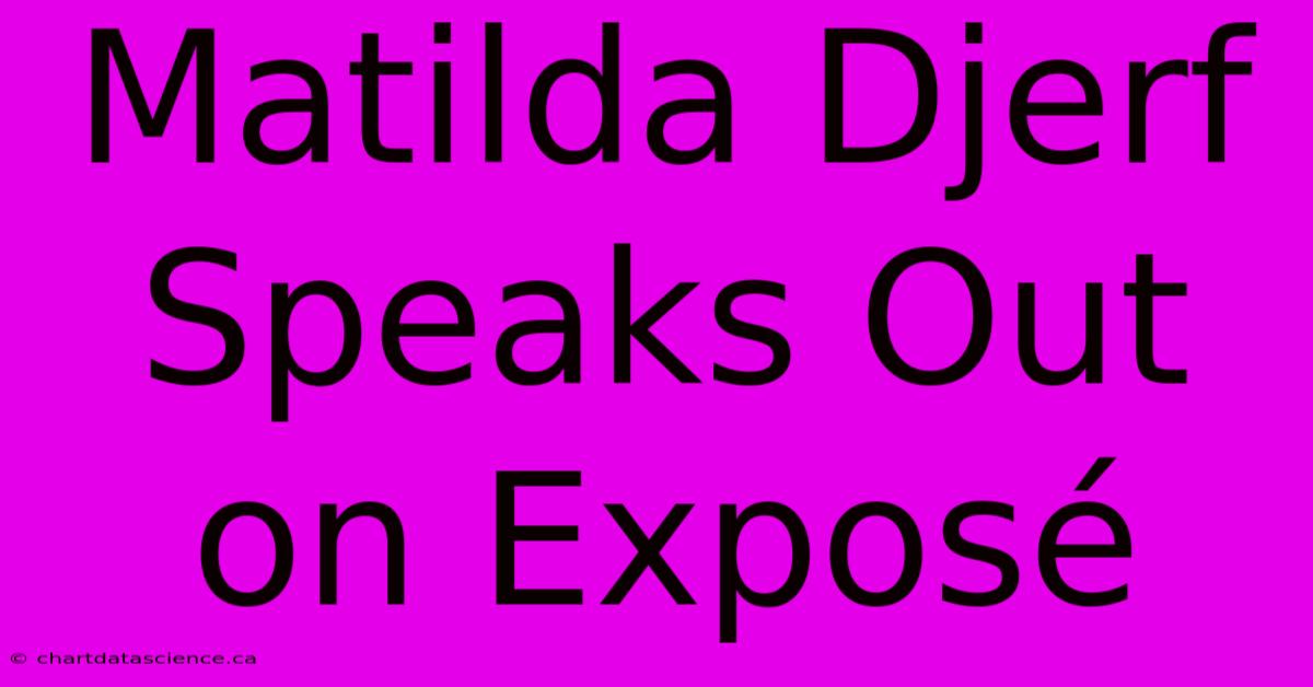 Matilda Djerf Speaks Out On Exposé