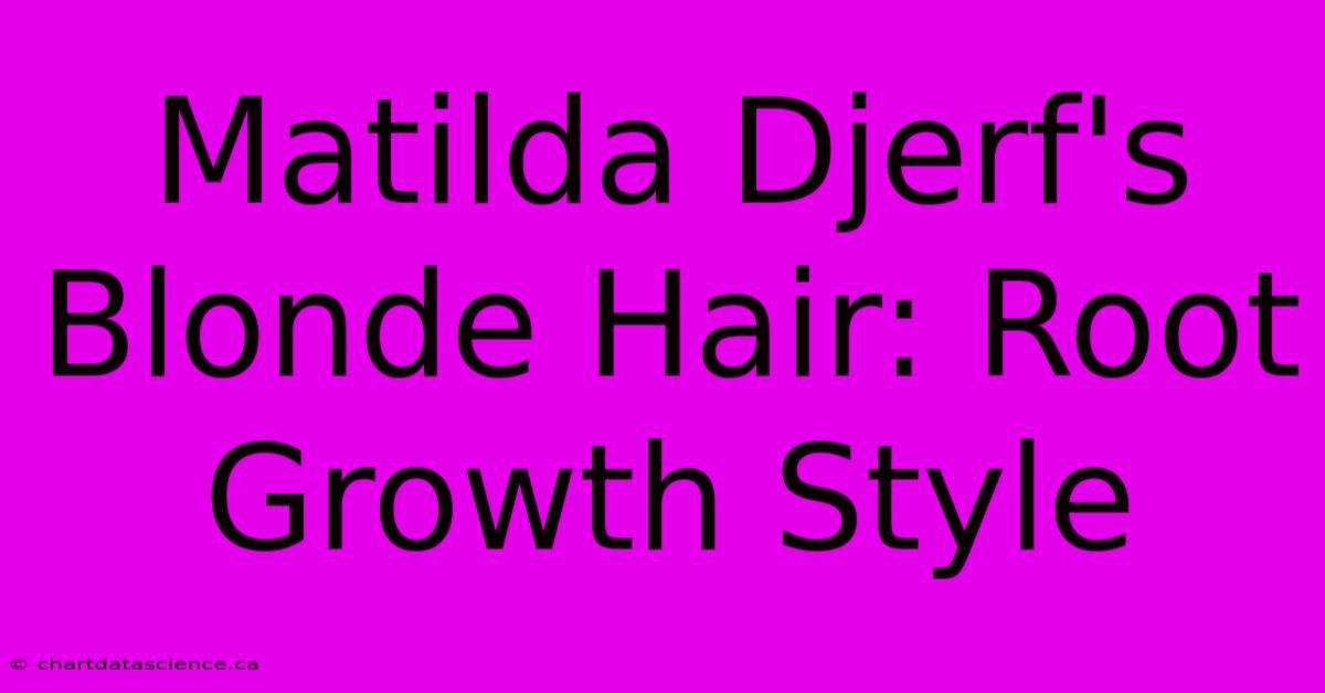 Matilda Djerf's Blonde Hair: Root Growth Style