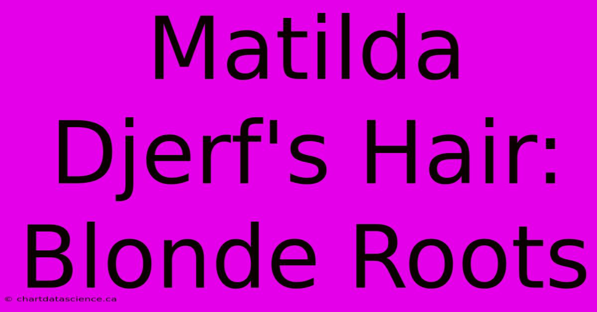 Matilda Djerf's Hair: Blonde Roots