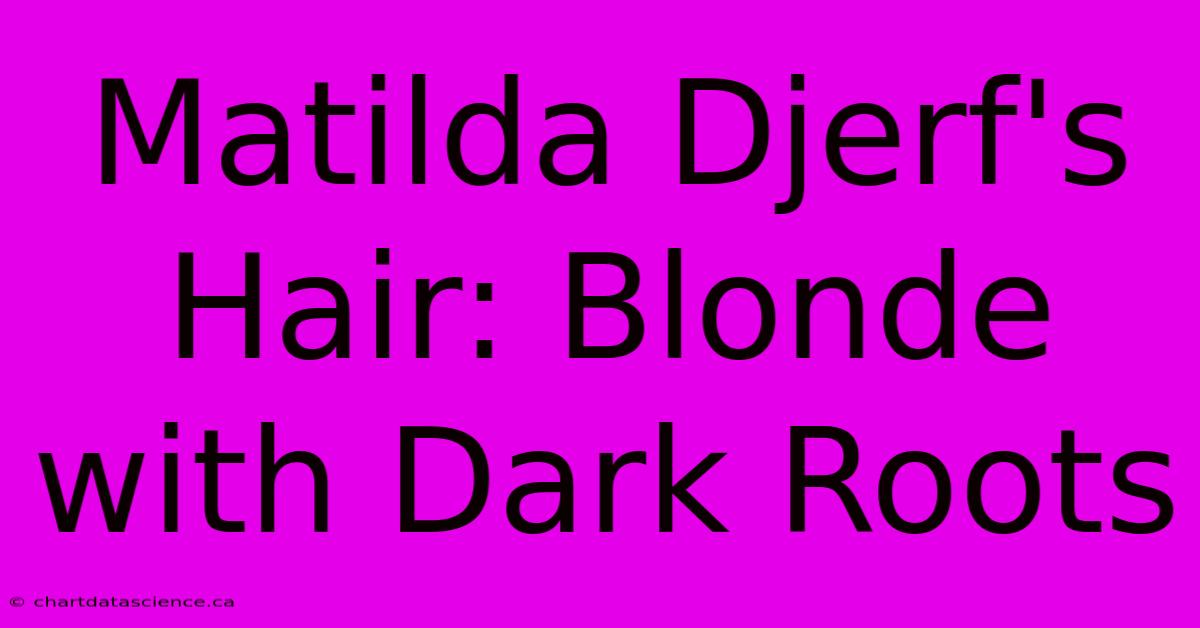 Matilda Djerf's Hair: Blonde With Dark Roots