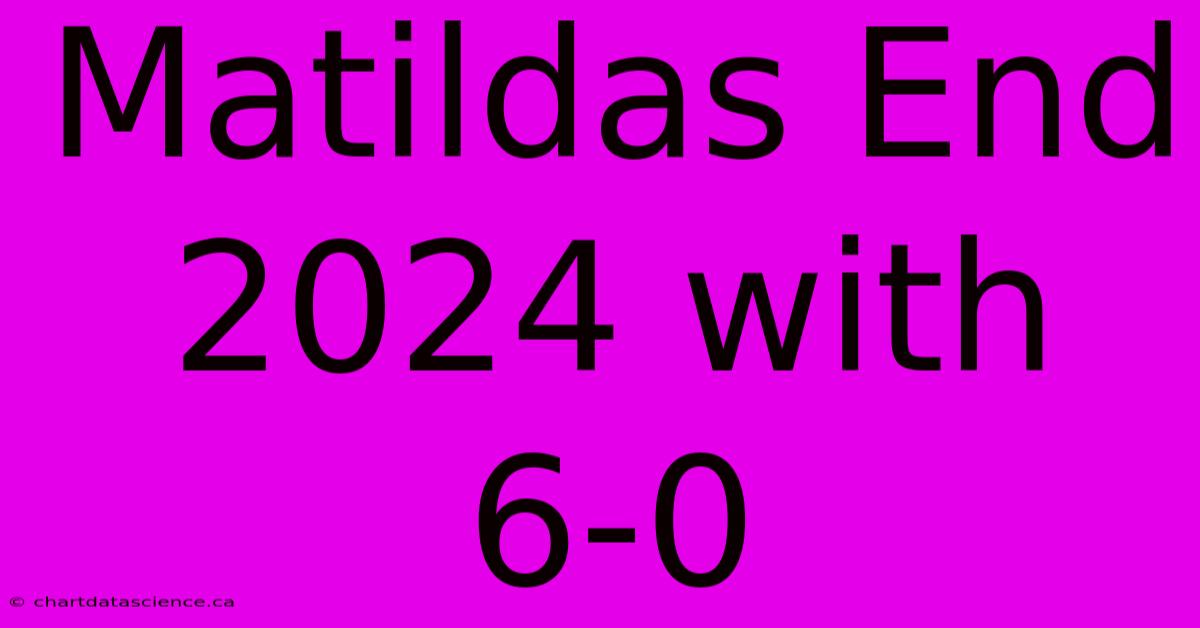 Matildas End 2024 With 6-0